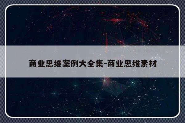 商业思维案例大全集-商业思维素材