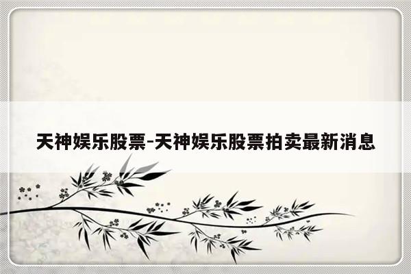 天神娱乐股票-天神娱乐股票拍卖最新消息
