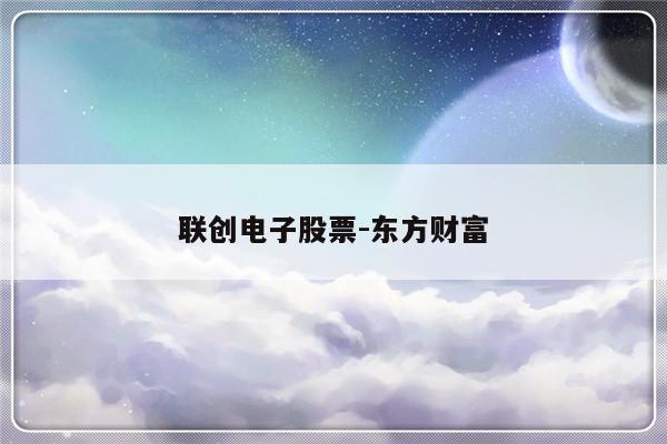 联创电子股票-东方财富