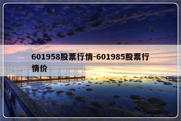601958股票行情-601985股票行情价