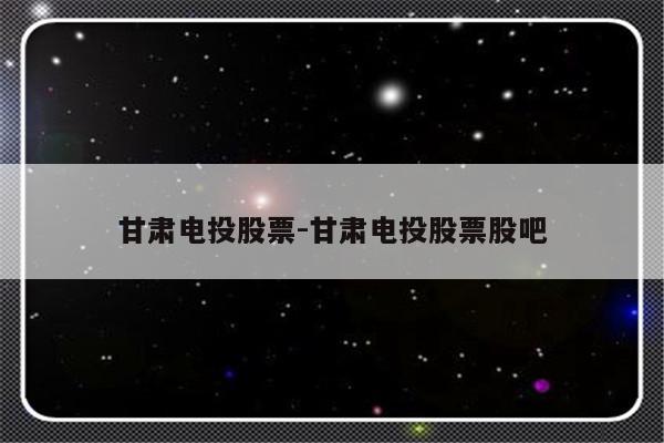 甘肃电投股票-甘肃电投股票股吧