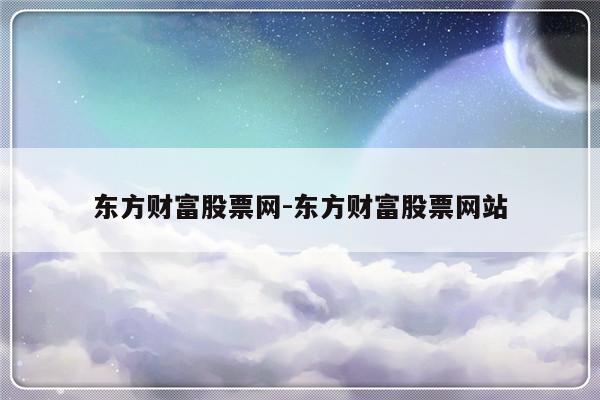 东方财富股票网-东方财富股票网站