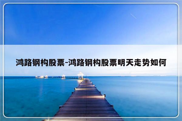 鸿路钢构股票-鸿路钢构股票明天走势如何