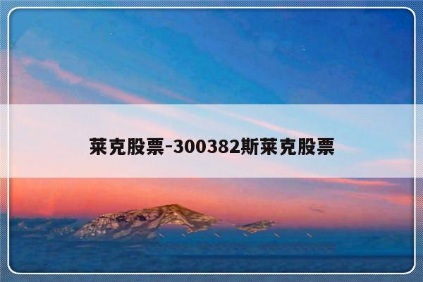 莱克股票-300382斯莱克股票-友本网