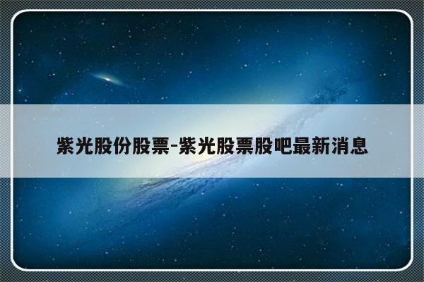 紫光股份股票-紫光股票股吧最新消息-友本网