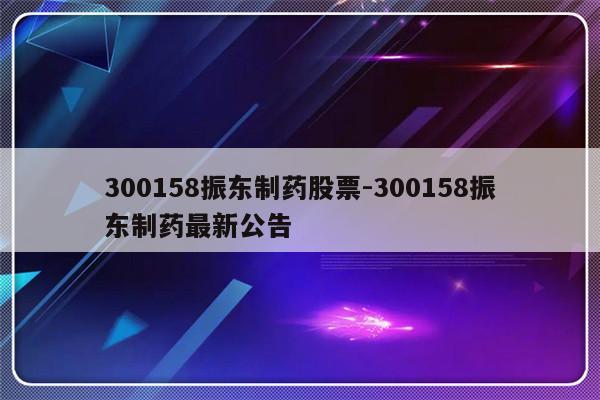 300158振东制药股票-300158振东制药最新公告