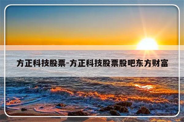 方正科技股票-方正科技股票股吧东方财富