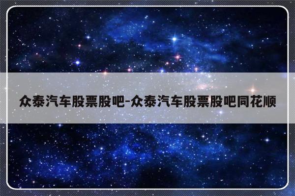 众泰汽车股票股吧-众泰汽车股票股吧同花顺