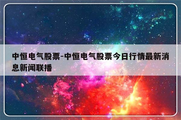 中恒电气股票-中恒电气股票今日行情最新消息新闻联播