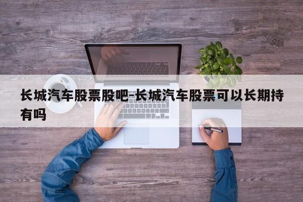 长城汽车股票股吧-长城汽车股票可以长期持有吗