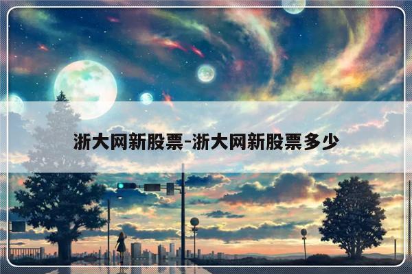 浙大网新股票-浙大网新股票多少-友本网