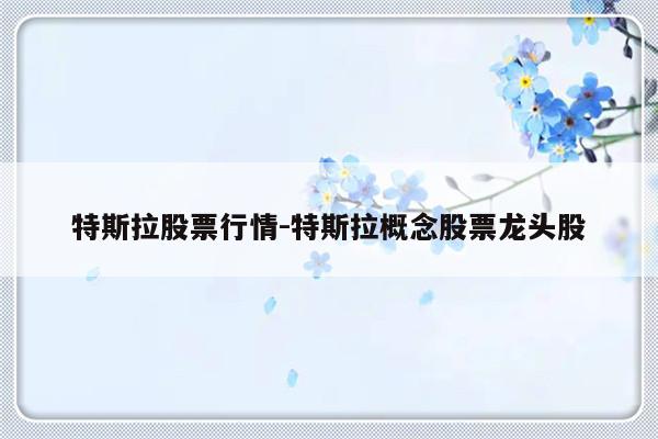 特斯拉股票行情-特斯拉概念股票龙头股