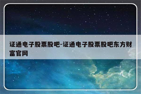 证通电子股票股吧-证通电子股票股吧东方财富官网