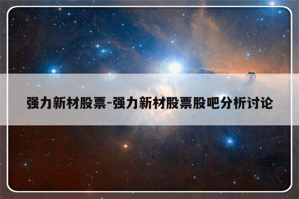 强力新材股票-强力新材股票股吧分析讨论-友本网
