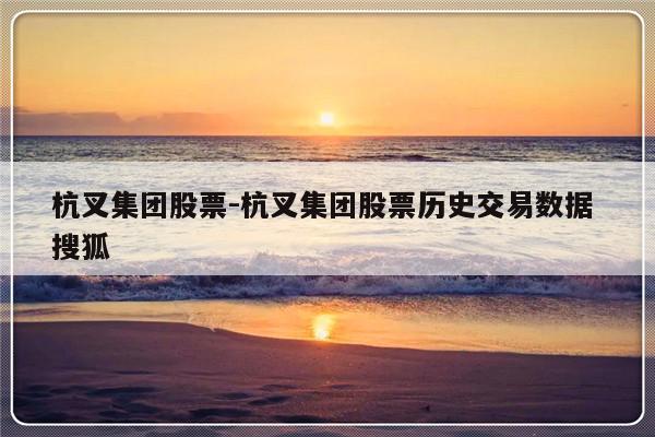 杭叉集团股票-杭叉集团股票历史交易数据 搜狐
