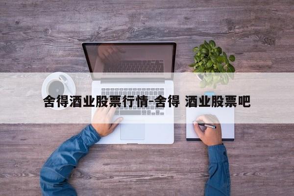 舍得酒业股票行情-舍得 酒业股票吧